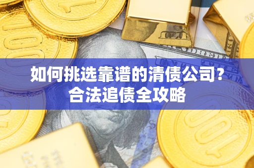 北京如何挑选靠谱的清债公司?合法追债全攻略 北京如何挑选靠谱的清债公司?合法追债全攻略