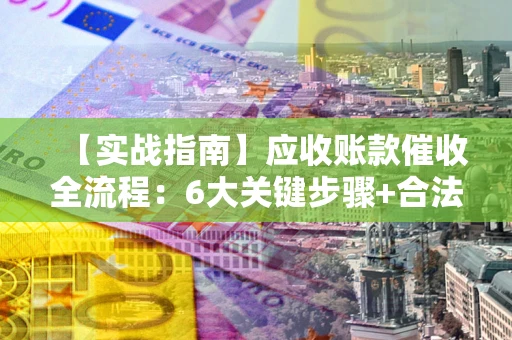 北京【实战指南】应收账款催收全流程：6大关键步骤+合法回款技巧