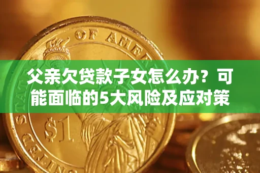 北京父亲欠贷款子女怎么办?可能面临的5大风险及应对策略 北京父亲欠贷款子女怎么办?可能面临的5大风险及应对策略