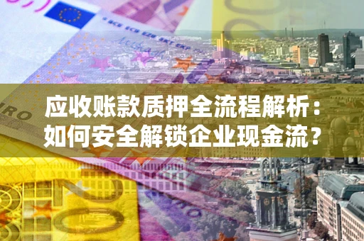 北京应收账款质押全流程解析：如何安全解锁企业现金流？