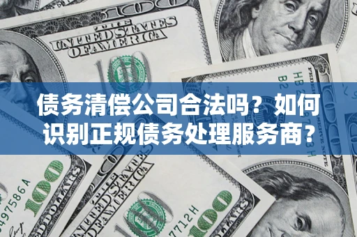 北京债务清偿公司合法吗？如何识别正规债务处理服务商？