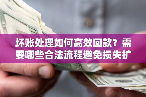 北京坏账处理如何高效回款？需要哪些合法流程避免损失扩大？