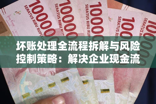 北京坏账处理全流程拆解与风险控制策略：解决企业现金流顽疾的实战指南