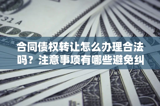 北京合同债权转让怎么办理合法吗？注意事项有哪些避免纠纷？