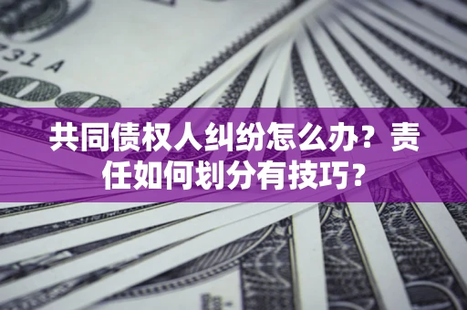 北京共同债权人纠纷怎么办？责任如何划分有技巧？