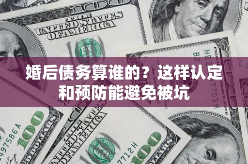 北京婚后债务算谁的？这样认定和预防能避免被坑