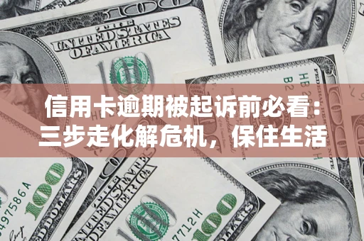 北京信用卡逾期被起诉前必看：三步走化解危机，保住生活尊严