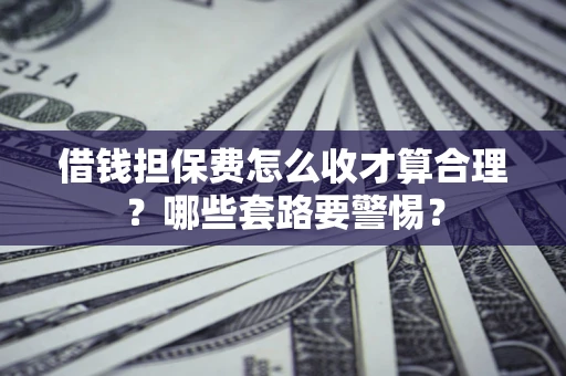北京借钱担保费怎么收才算合理？哪些套路要警惕？