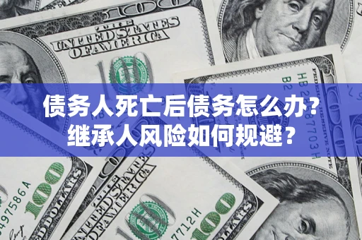 北京债务人死亡后债务怎么办？继承人风险如何规避？