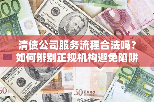 北京清债公司服务流程合法吗？如何辨别正规机构避免陷阱？