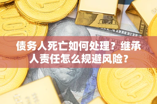 北京债务人死亡如何处理?继承人责任怎么规避风险? 北京债务人死亡如何处理?继承人责任怎么规避风险?