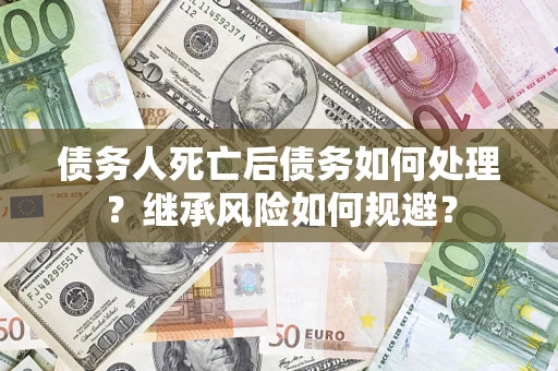 北京债务人死亡后债务如何处理？继承风险如何规避？