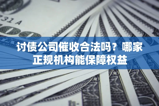 北京讨债公司催收合法吗？哪家正规机构能保障权益