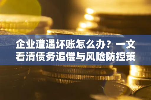北京企业遭遇坏账怎么办？一文看清债务追偿与风险防控策略