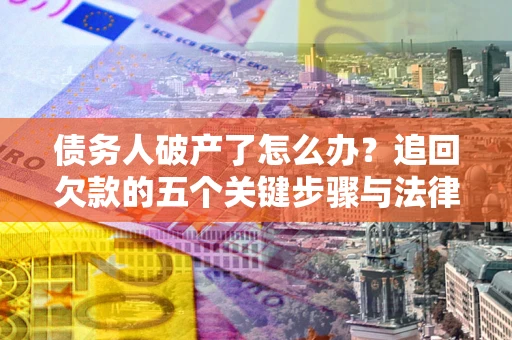 北京债务人破产了怎么办？追回欠款的五个关键步骤与法律策略