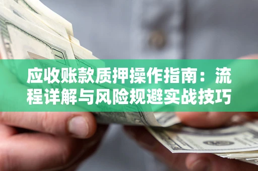 北京应收账款质押操作指南:流程详解与风险规避实战技巧 北京应收账款质押操作指南:流程详解与风险规避实战技巧