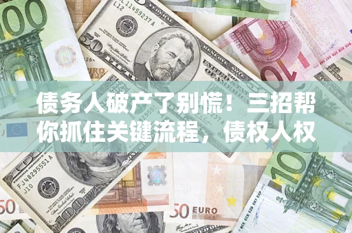 北京债务人破产了别慌！三招帮你抓住关键流程，债权人权益不再缩水