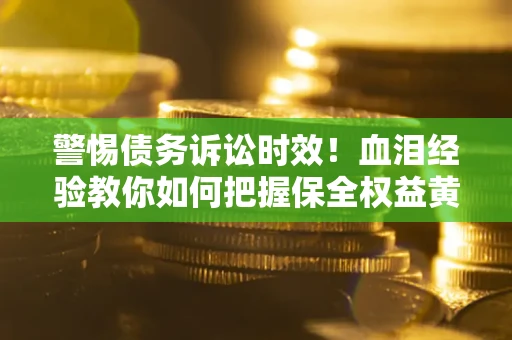北京警惕债务诉讼时效！血泪经验教你如何把握保全权益黄金期