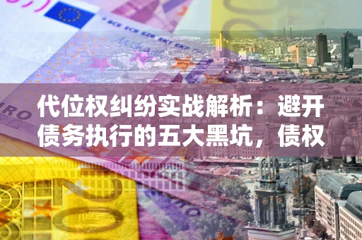 北京代位权纠纷实战解析：避开债务执行的五大黑坑，债权人必看指南