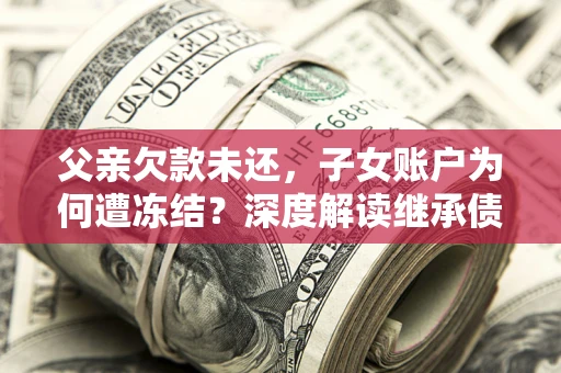 北京父亲欠款未还，子女账户为何遭冻结？深度解读继承债务迷局
