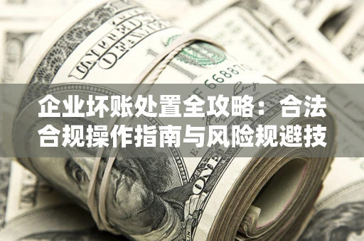 北京企业坏账处置全攻略：合法合规操作指南与风险规避技巧解析