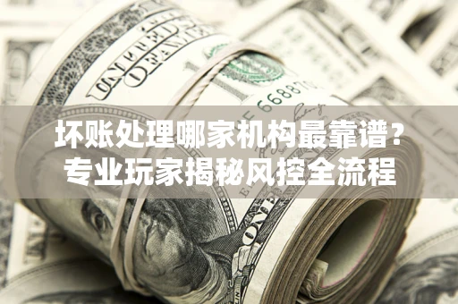 北京坏账处理哪家机构最靠谱？专业玩家揭秘风控全流程