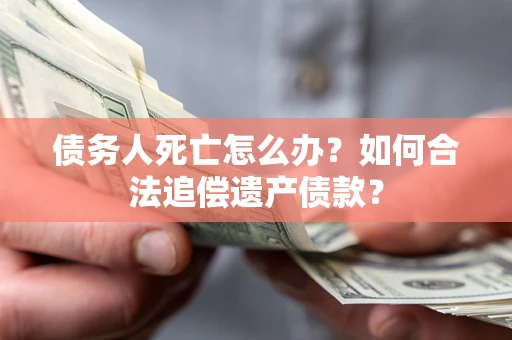 北京债务人死亡怎么办？如何合法追偿遗产债款？