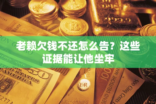 北京老赖欠钱不还怎么告？这些证据能让他坐牢
