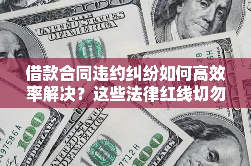北京借款合同违约纠纷如何高效率解决？这些法律红线切勿触碰