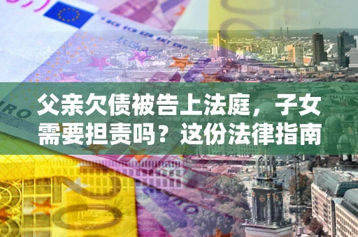 北京父亲欠债被告上法庭，子女需要担责吗？这份法律指南必须看完