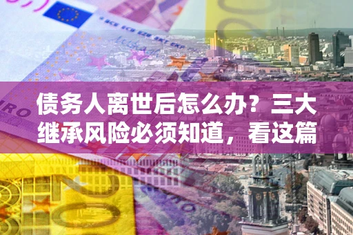 北京债务人离世后怎么办？三大继承风险必须知道，看这篇就够了