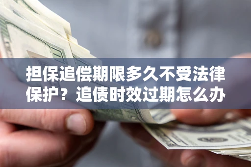 北京担保追偿期限多久不受法律保护？追债时效过期怎么办？
