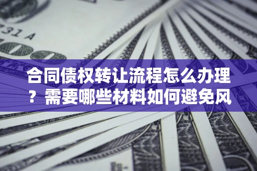 北京合同债权转让流程怎么办理？需要哪些材料如何避免风险？