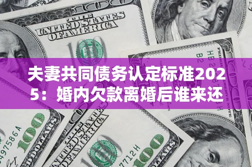 北京夫妻共同债务认定标准2025:婚内欠款离婚后谁来还? 北京夫妻共同债务认定标准2025:婚内欠款离婚后谁来还?