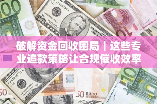 北京破解资金回收困局｜这些专业追款策略让合规催收效率翻倍