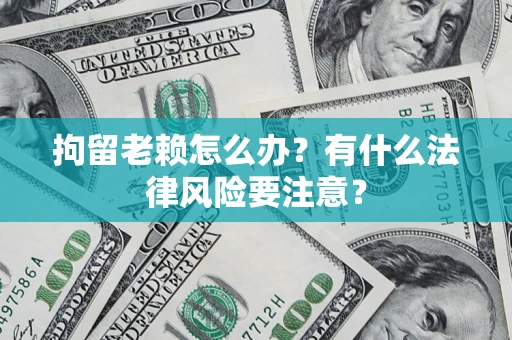 北京拘留老赖怎么办？有什么法律风险要注意？