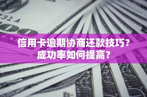 北京信用卡逾期协商还款技巧？成功率如何提高？