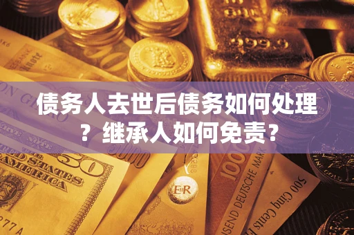 北京债务人去世后债务如何处理？继承人如何免责？
