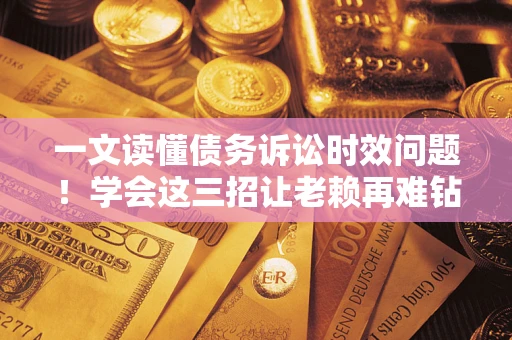 北京一文读懂债务诉讼时效问题！学会这三招让老赖再难钻空子