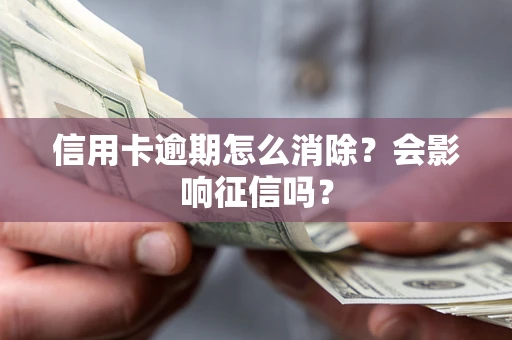 北京信用卡逾期怎么消除？会影响征信吗？