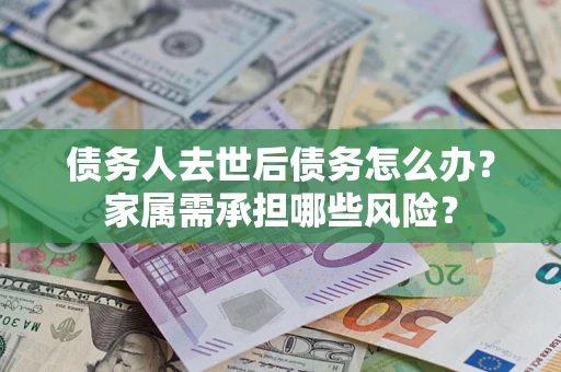 北京债务人去世后债务怎么办？家属需承担哪些风险？