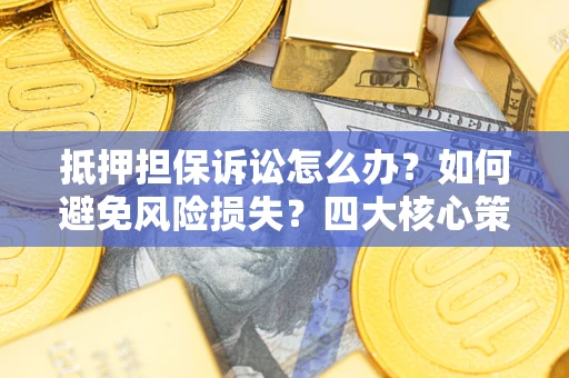 北京抵押担保诉讼怎么办？如何避免风险损失？四大核心策略全解读