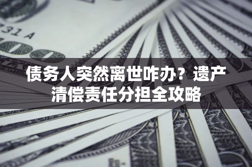 北京债务人突然离世咋办？遗产清偿责任分担全攻略