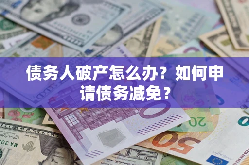 北京债务人破产怎么办？如何申请债务减免？