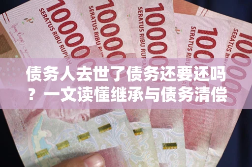 北京债务人去世了债务还要还吗？一文读懂继承与债务清偿