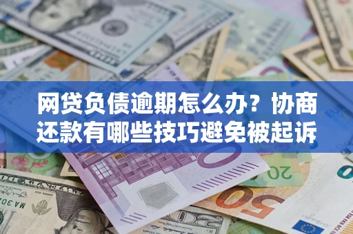 北京网贷负债逾期怎么办？协商还款有哪些技巧避免被起诉？