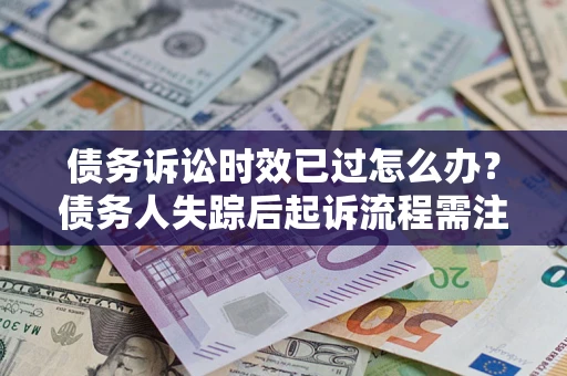 北京债务诉讼时效已过怎么办？债务人失踪后起诉流程需注意什么？