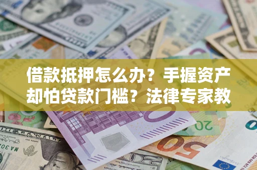 北京借款抵押怎么办？手握资产却怕贷款门槛？法律专家教你办抵押不踩坑