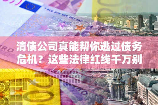 北京清债公司真能帮你逃过债务危机？这些法律红线千万别踩