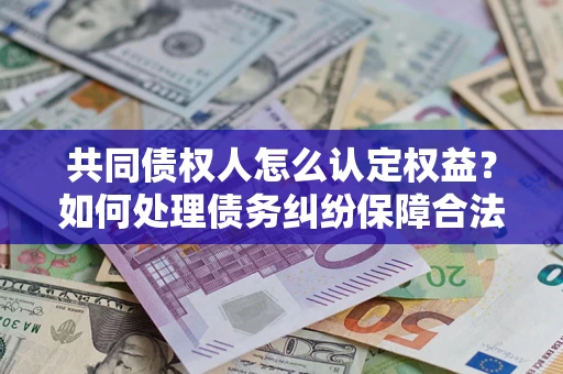 北京共同债权人怎么认定权益？如何处理债务纠纷保障合法权益？